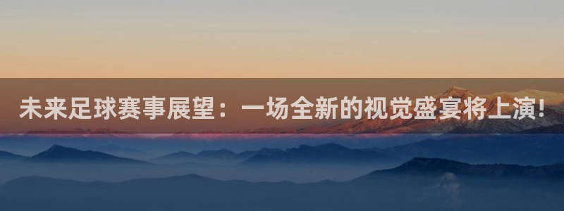 未来足球赛事展望：一场全新的视觉盛宴将上演!