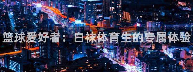 500足球比分：篮球爱好者：白袜体育生的专属体验